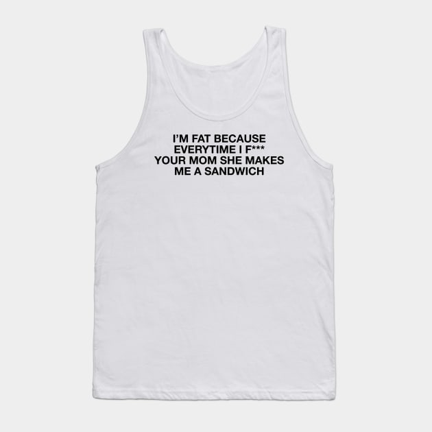 I'm fat because everytime i f*** your mom she makes me a sandwich - Body positive humor - Black Type Tank Top by Tanguy44